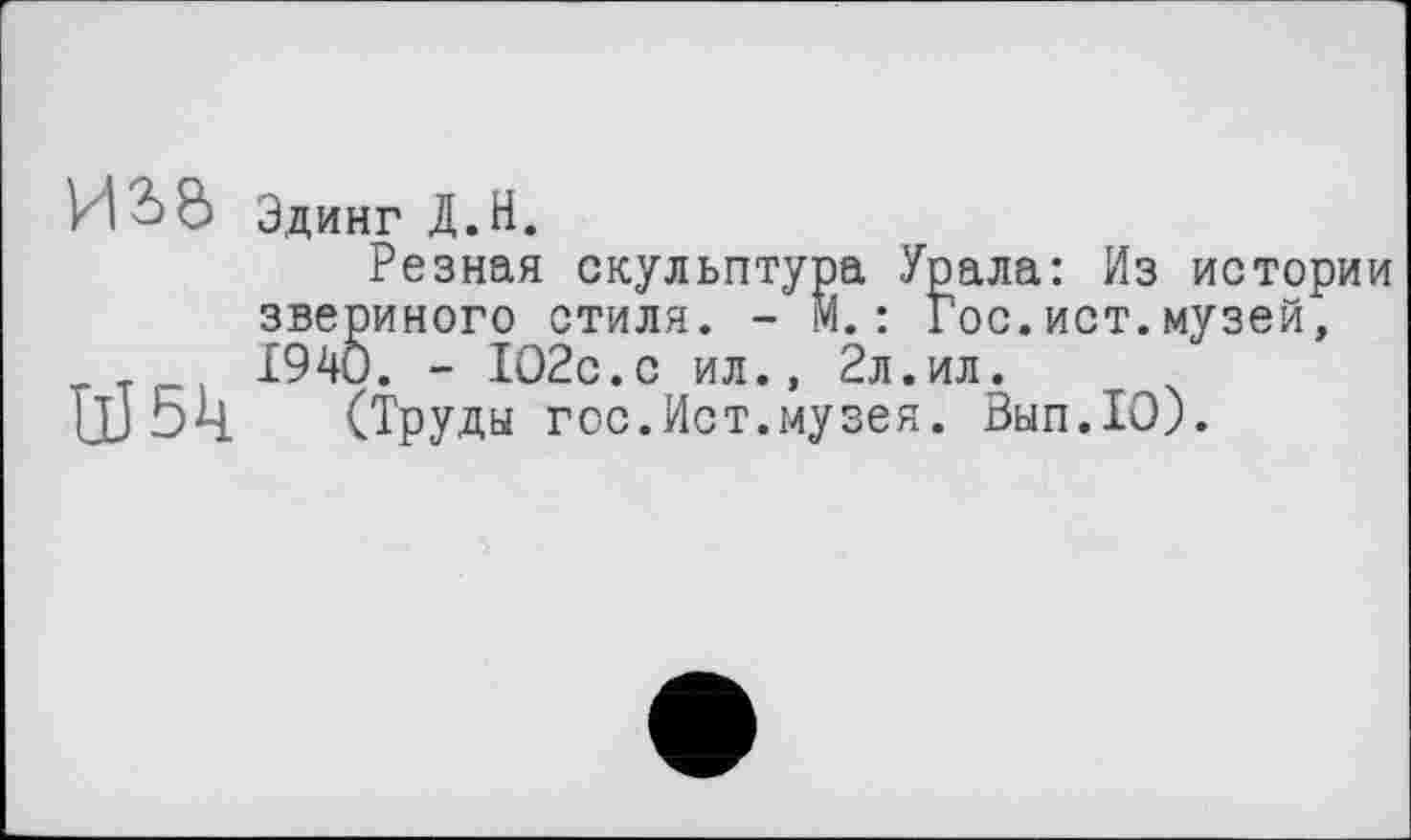 ﻿Эдинг Д.Н.
Резная скульптура Урала: Из истории звериного стиля. - М.: Гос.ист.музей, 1940. - 102с.с ил., 2л.ил.
W 5к (Труды гос.Ист.музея. Вып.10).